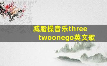 减脂操音乐three twoonego英文歌